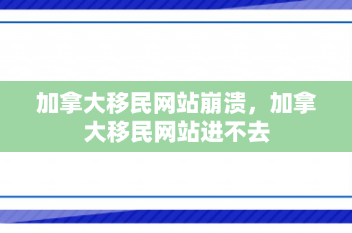 加拿大移民网站崩溃，加拿大移民网站进不去