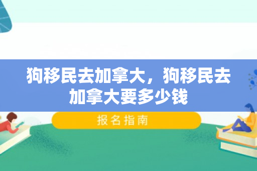 狗移民去加拿大，狗移民去加拿大要多少钱