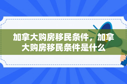 加拿大购房移民条件，加拿大购房移民条件是什么