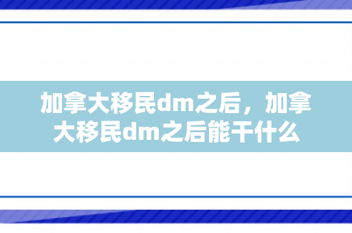 加拿大移民dm之后，加拿大移民dm之后能干什么
