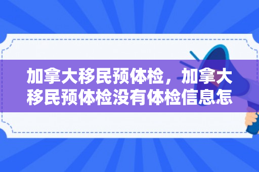 加拿大移民预体检，加拿大移民预体检没有体检信息怎么办