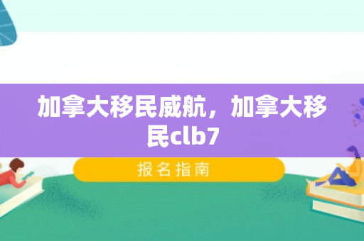 加拿大移民威航，加拿大移民clb7