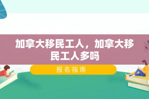 加拿大移民工人，加拿大移民工人多吗