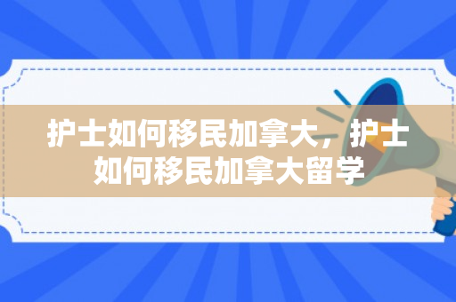护士如何移民加拿大，护士如何移民加拿大留学