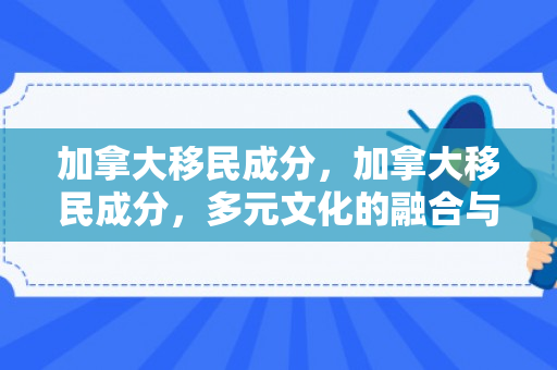 加拿大移民成分，加拿大移民成分，多元文化的融合与发展