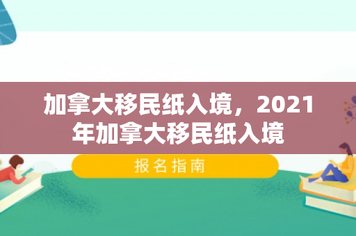 加拿大移民纸入境，2021年加拿大移民纸入境