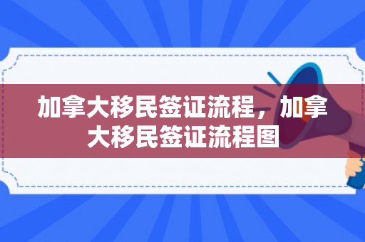 加拿大移民签证流程，加拿大移民签证流程图
