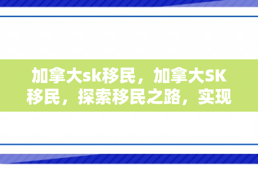 加拿大sk移民，加拿大SK移民，探索移民之路，实现人生梦想