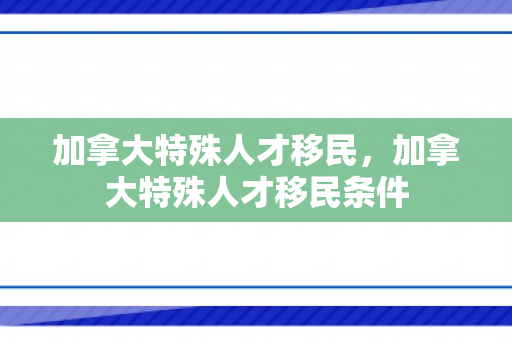 加拿大特殊人才移民，加拿大特殊人才移民条件