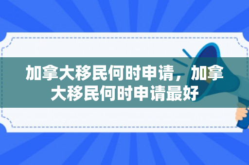 加拿大移民何时申请，加拿大移民何时申请最好