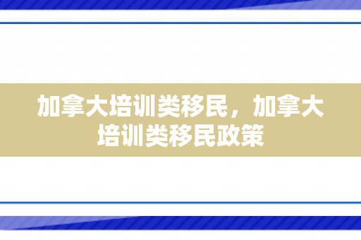 加拿大培训类移民，加拿大培训类移民政策