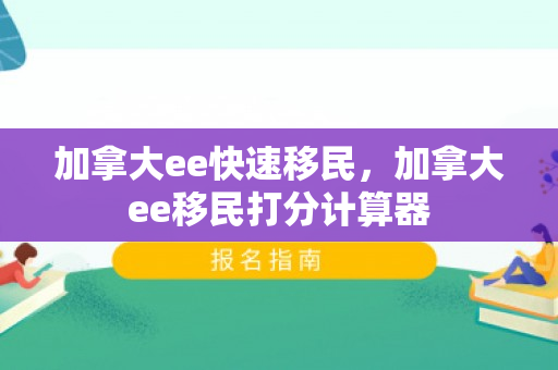 加拿大ee快速移民，加拿大ee移民打分计算器