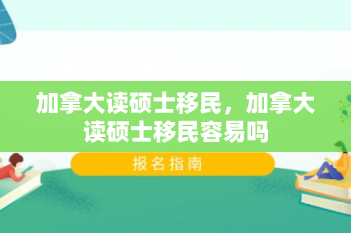 加拿大读硕士移民，加拿大读硕士移民容易吗