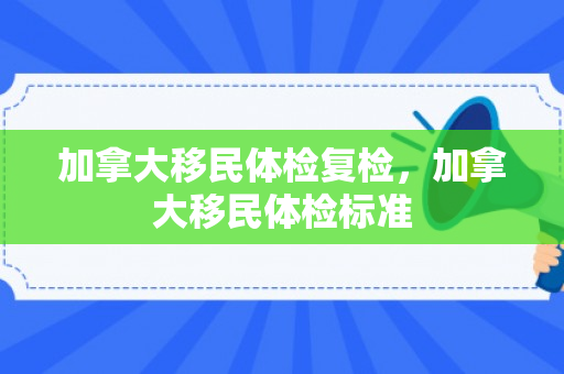 加拿大移民体检复检，加拿大移民体检标准
