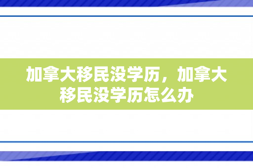 加拿大移民没学历，加拿大移民没学历怎么办