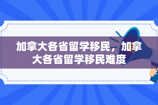 加拿大各省留学移民，加拿大各省留学移民难度