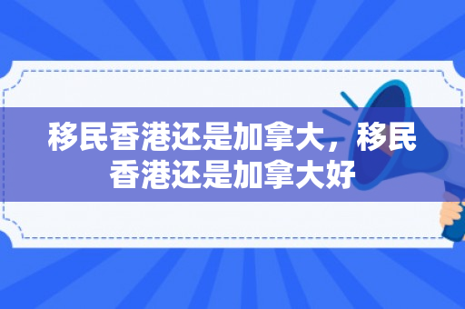 移民香港还是加拿大，移民香港还是加拿大好