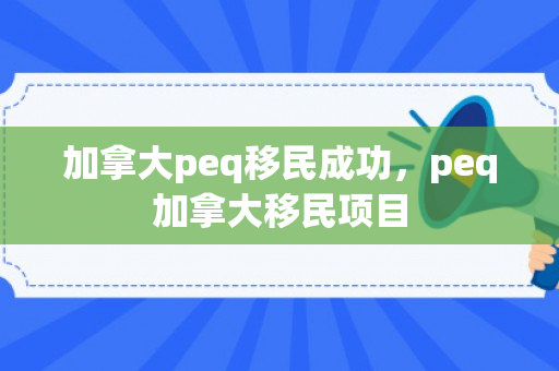 加拿大peq移民成功，peq加拿大移民项目