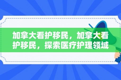加拿大看护移民，加拿大看护移民，探索医疗护理领域的新机遇