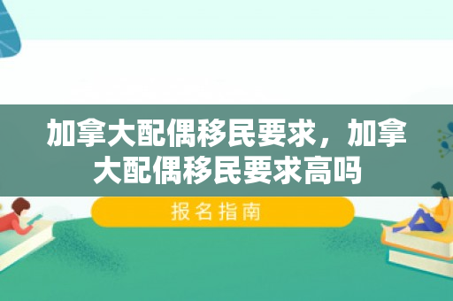 加拿大配偶移民要求，加拿大配偶移民要求高吗