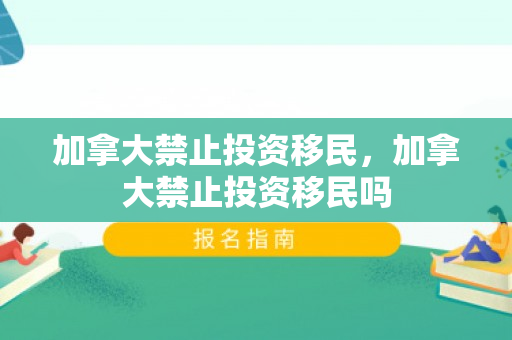 加拿大禁止投资移民，加拿大禁止投资移民吗