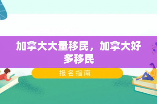 加拿大大量移民，加拿大好多移民