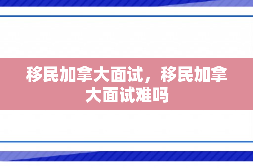 移民加拿大面试，移民加拿大面试难吗
