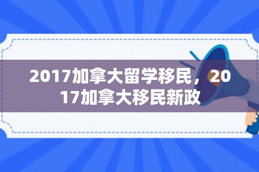 2017加拿大留学移民，2017加拿大移民新政