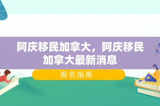 阿庆移民加拿大，阿庆移民加拿大最新消息