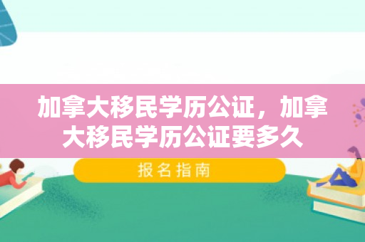 加拿大移民学历公证，加拿大移民学历公证要多久