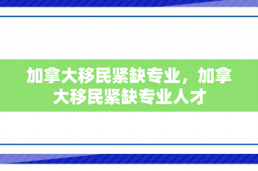 加拿大移民紧缺专业，加拿大移民紧缺专业人才