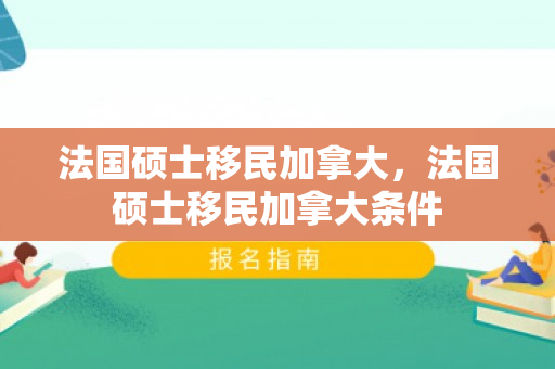 法国硕士移民加拿大，法国硕士移民加拿大条件
