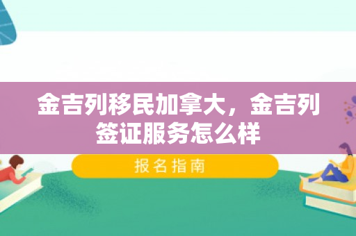 金吉列移民加拿大，金吉列签证服务怎么样