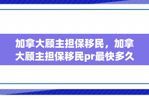 加拿大顾主担保移民，加拿大顾主担保移民pr最快多久拿到