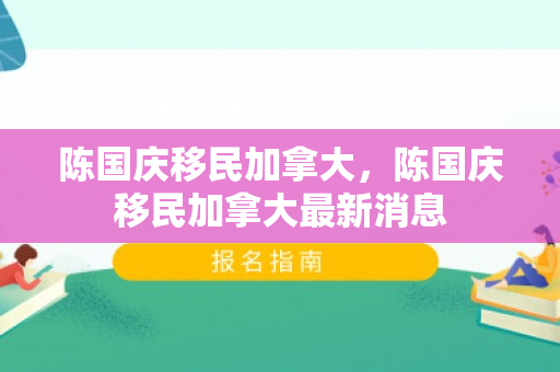 陈国庆移民加拿大，陈国庆移民加拿大最新消息