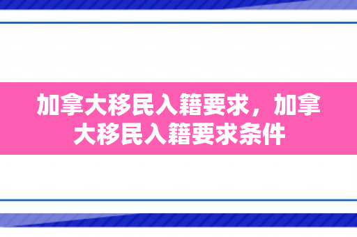 加拿大移民入籍要求，加拿大移民入籍要求条件