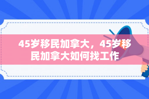 45岁移民加拿大，45岁移民加拿大如何找工作