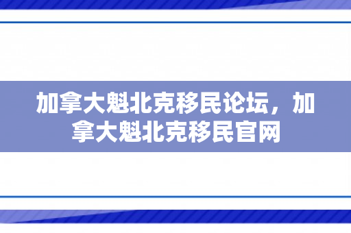 加拿大魁北克移民论坛，加拿大魁北克移民官网