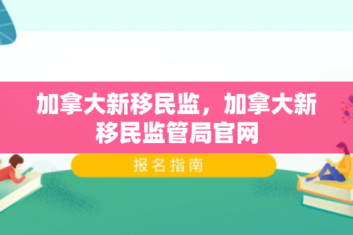 加拿大新移民监，加拿大新移民监管局官网