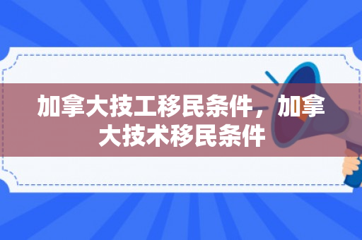 加拿大技工移民条件，加拿大技术移民条件