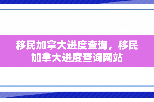 移民加拿大进度查询，移民加拿大进度查询网站