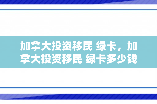加拿大投资移民 绿卡，加拿大投资移民 绿卡多少钱
