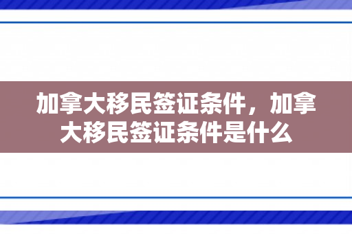 加拿大移民签证条件，加拿大移民签证条件是什么