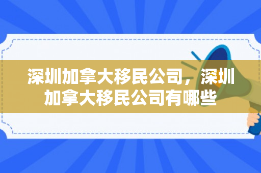 深圳加拿大移民公司，深圳加拿大移民公司有哪些