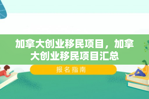 加拿大创业移民项目，加拿大创业移民项目汇总