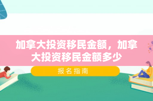 加拿大投资移民金额，加拿大投资移民金额多少