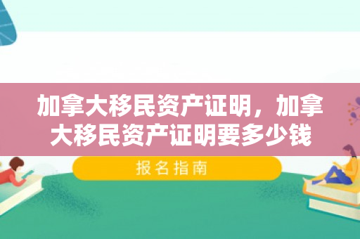 加拿大移民资产证明，加拿大移民资产证明要多少钱