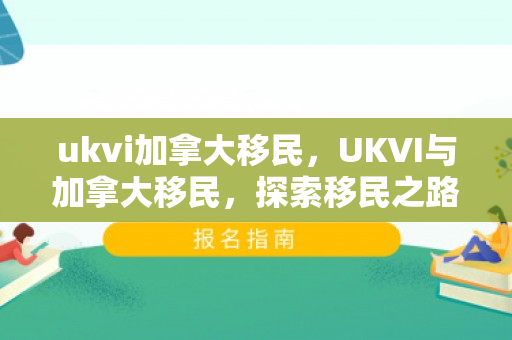 ukvi加拿大移民，UKVI与加拿大移民，探索移民之路的新机遇