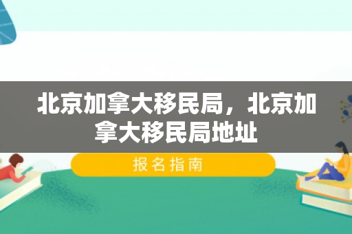 北京加拿大移民局，北京加拿大移民局地址