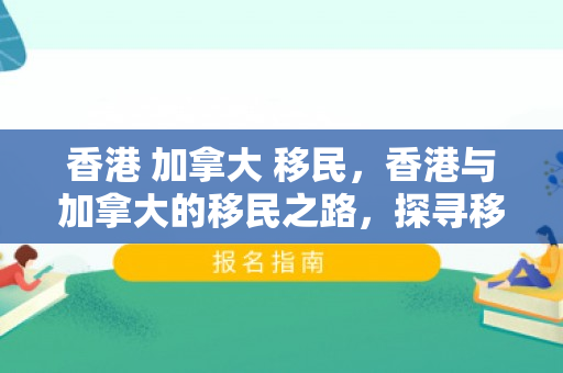 香港 加拿大 移民，香港与加拿大的移民之路，探寻移民背后的故事与机遇